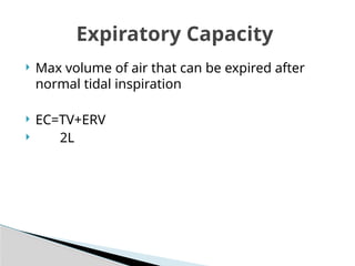  Max volume of air that can be expired after
normal tidal inspiration
 EC=TV+ERV
 2L
Expiratory Capacity
 