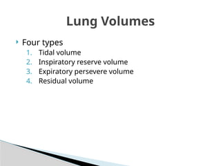  Four types
1. Tidal volume
2. Inspiratory reserve volume
3. Expiratory persevere volume
4. Residual volume
Lung Volumes
 