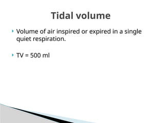  Volume of air inspired or expired in a single
quiet respiration.
 TV = 500 ml
Tidal volume
 