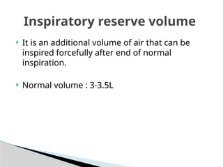  It is an additional volume of air that can be
inspired forcefully after end of normal
inspiration.
 Normal volume : 3-3.5L
Inspiratory reserve volume
 