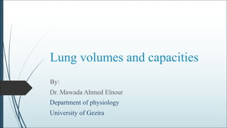 Lung volumes and capacities
By:
Dr. Mawada Ahmed Elnour
Department of physiology
University of Gezira
 