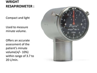 WRIGHT
RESAPIROMETER :
Compact and light
Used to measure
minute volume.
Offers an accurate
assessment of the
patient’s minute
volume(+/– 10%)
within range of 3.7 to
20 L/min.
 