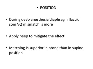 • POSITION
• During deep anesthesia diaphragm flaccid
som VQ mismatch is more
• Apply peep to mitigate the effect
• Matching Is superior in prone than in supine
position
 
