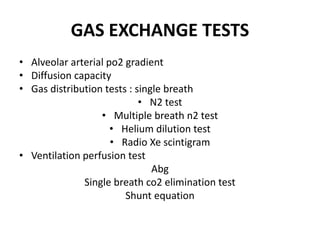 GAS EXCHANGE TESTS
• Alveolar arterial po2 gradient
• Diffusion capacity
• Gas distribution tests : single breath
• N2 test
• Multiple breath n2 test
• Helium dilution test
• Radio Xe scintigram
• Ventilation perfusion test
Abg
Single breath co2 elimination test
Shunt equation
 