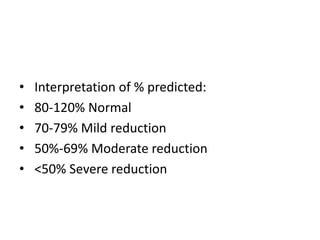 • Interpretation of % predicted:
• 80-120% Normal
• 70-79% Mild reduction
• 50%-69% Moderate reduction
• <50% Severe reduction
 