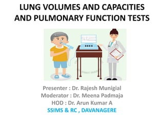 LUNG VOLUMES AND CAPACITIES
AND PULMONARY FUNCTION TESTS
Presenter : Dr. Rajesh Munigial
Moderator : Dr. Meena Padmaja
HOD : Dr. Arun Kumar A
SSIMS & RC , DAVANAGERE
 