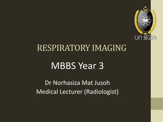 RESPIRATORY IMAGING
MBBS Year 3
Dr Norhasiza Mat Jusoh
Medical Lecturer (Radiologist)
 