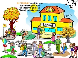 SEPTEMBRIE sau Răpciune
Sună trâmbiţa în lume
Că e toamna gălbioară
Şi copiii merg la şcoală.
 