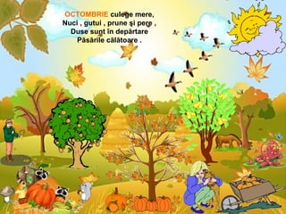 OCTOMBRIE culege mere,
Nuci , gutui , prune şi pere ,
Duse sunt în depărtare
Păsările călătoare .
 