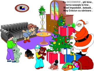 Cu DECEMBRIE , ştii bine ,
Iarna soseşte la tine .
Brad împodobit , beteală ,
Moş Crăciun cu sănioara .
 