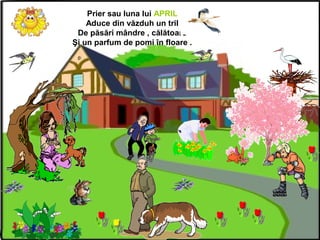 Prier sau luna lui APRIL
Aduce din văzduh un tril
De păsări mândre , călătoare
Şi un parfum de pomi în floare .
 