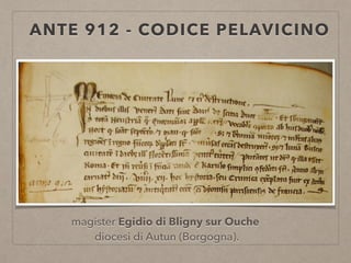 ANTE 912 - CODICE PELAVICINO
magister Egidio di Bligny sur Ouche
diocesi di Autun (Borgogna).
 