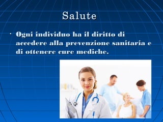 Salute
•   Ogni individuo ha il diritto di
    accedere alla prevenzione sanitaria e
    di ottenere cure mediche.
 
