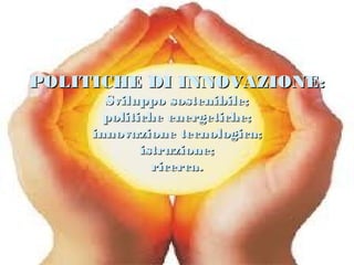 POLITICHE DI INNOVAZIONE:
       Sviluppo sostenibile;
       politiche energetiche;
     innovazione tecnologica;
             istruzione;
               ricerca.
 