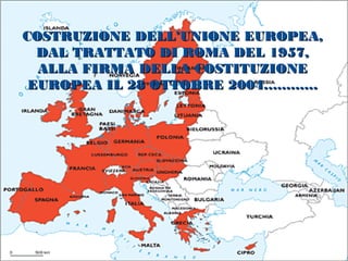 COSTRUZIONE DELL’UNIONE EUROPEA,
  DAL TRATTATO DI ROMA DEL 1957,
  ALLA FIRMA DELLA COSTITUZIONE
 EUROPEA IL 28 OTTOBRE 2004…………
 