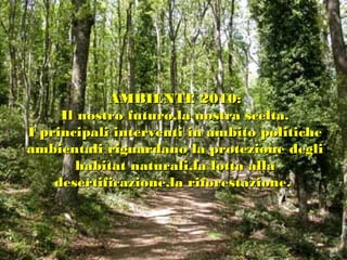AMBIENTE 2010:
     Il nostro futuro,la nostra scelta.
I principali interventi in ambito politiche
ambientali riguardano la protezione degli
       habitat naturali,la lotta alla
    desertificazione,la riforestazione.
 