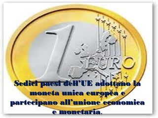 Sedici paesi dell’UE adottano la
     moneta unica europea e
partecipano all’unione economica
           e monetaria.
 