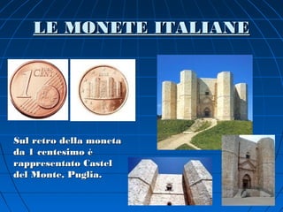LE MONETE ITALIANE




Sul retro della moneta
da 1 centesimo è
rappresentato Castel
del Monte, Puglia.
 