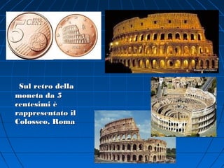 Sul retro della
moneta da 5
centesimi è
rappresentato il
Colosseo, Roma
 