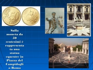 Sulla
 moneta da
     50
centesimi è
rappresenta
   ta una
   statua
equestre in
 Piazza del
Campidogli
  o Roma
 