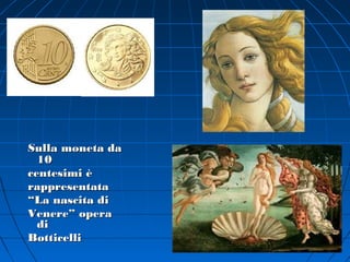 Sulla moneta da
  10
centesimi è
rappresentata
“La nascita di
Venere” opera
  di
Botticelli
 