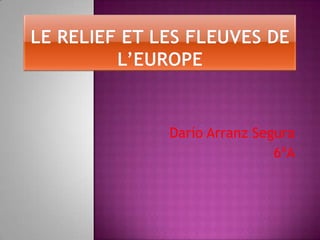 LE RELIEF ET LES FLEUVES DE L’EUROPE Darío Arranz Segura 6ºA 