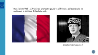 CHARLES DE GAULLE
Dans l'année 1960 , la France de Charles De gaulle va se freiner à ce fédéralisme en
pratiquant la politique de la chaise vide.
 