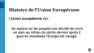 L'Union européenne est:
Un espace ou les peuples ont décidé de vivre
en paix au milieu du siècle dernier après 2
guerres mondiales l'Europe est ravagé.
 