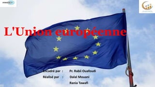 L'Union européenne
Encadré par : Pr. Rabii Ouafoudi
Réalisé par : Dalal Mouani
Rania Tawafi
 