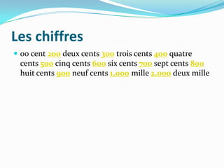 Les chiffres
 00 cent 200 deux cents 300 trois cents 400 quatre
 cents 500 cinq cents 600 six cents 700 sept cents 800
 huit cents 900 neuf cents 1.000 mille 2.000 deux mille
 
