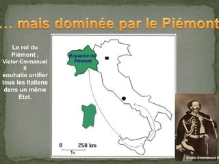 Victor-Emmanuel II
Le roi du
Piémont ,
Victor-Emmanuel
II
souhaite unifier
tous les Italiens
dans un même
Etat.
 