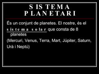 SISTEMA PLANETARI És un conjunt de planetes. El nostre, és el sistema solar  que consta de 8 planetes (Mercuri, Venus, Terra, Mart, Júpiter, Saturn, Urà i Neptú) 