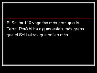El Sol és 110 vegades més gran que la Terra. Però hi ha alguns estels més grans que el Sol i altres que brillen més 
