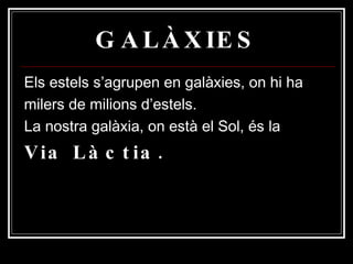 GALÀXIES Els estels s’agrupen en galàxies, on hi ha milers de milions d’estels. La nostra galàxia, on està el Sol, és la  Via Làctia. 