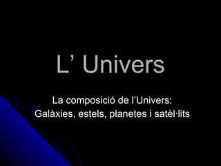 L’ Univers La composició de l’Univers: Galàxies, estels, planetes i satèl·lits 