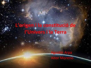 L’origen i la constitució de l’Univers i la Terra Agustín Arpa Aitor Moreno 