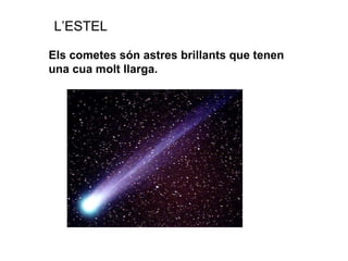 L’ESTEL Els cometes són astres brillants que tenen una cua molt llarga. 