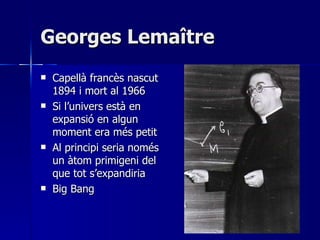 Georges Lemaître Capellà francès nascut 1894 i mort al 1966 Si l’univers està en expansió en algun moment era més petit Al principi seria només un àtom primigeni del que tot s’expandiria Big Bang 