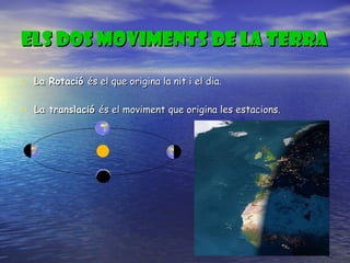 Els dos moviments de la terra La Rotació  és el que origina la nit i el dia.  La translació  és el moviment que origina les estacions.   