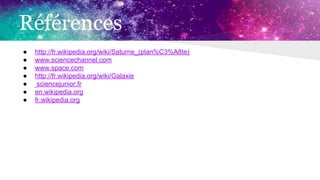 Références
● http://fr.wikipedia.org/wiki/Saturne_(plan%C3%A8te)
● www.sciencechannel.com
● www.space.com
● http://fr.wikipedia.org/wiki/Galaxie
● sciencejunior.fr
● en.wikipedia.org
● fr.wikipedia.org
 