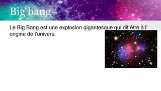 Big bang
Le Big Bang est une explosion gigantesque qui dit être à l’
origine de l’univers.
 