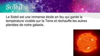 Soleil
Le Soleil est une immense étoile en feu qui garde la
température vivable sur la Terre et réchauffe les autres
planètes de notre galaxie.
 