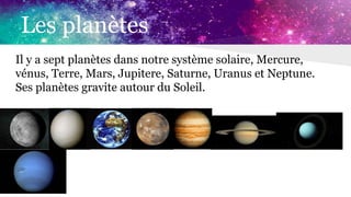 Les planètes
Il y a sept planètes dans notre système solaire, Mercure,
vénus, Terre, Mars, Jupitere, Saturne, Uranus et Neptune.
Ses planètes gravite autour du Soleil.
 