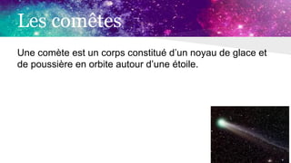 Les comêtes
Une comète est un corps constitué d’un noyau de glace et
de poussière en orbite autour d’une étoile.
 