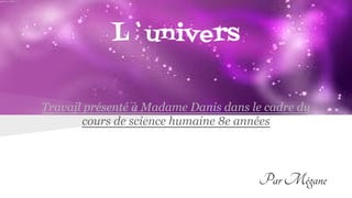 L`univers
Travail présenté à Madame Danis dans le cadre du
cours de science humaine 8e années
ParMégane
 