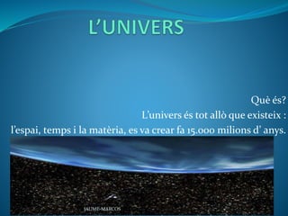 Què és?
L’univers és tot allò que existeix :
l’espai, temps i la matèria, es va crear fa 15.000 milions d’ anys.
JAUME-MARCOS
 