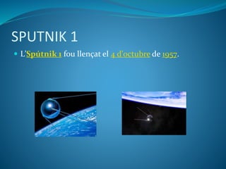 SPUTNIK 1
 L’Spútnik 1 fou llençat el 4 d'octubre de 1957.
 