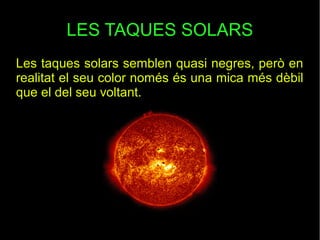 LES TAQUES SOLARS
Les taques solars semblen quasi negres, però en
realitat el seu color només és una mica més dèbil
que el del seu voltant.
 