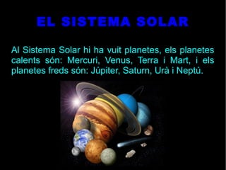 EL SISTEMA SOLAR
Al Sistema Solar hi ha vuit planetes, els planetes
calents són: Mercuri, Venus, Terra i Mart, i els
planetes freds són: Júpiter, Saturn, Urà i Neptú.
 