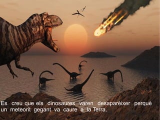 Es creu que els dinosaures varen desaparèixer perquè
un meteorit gegant va caure a la Terra.
 